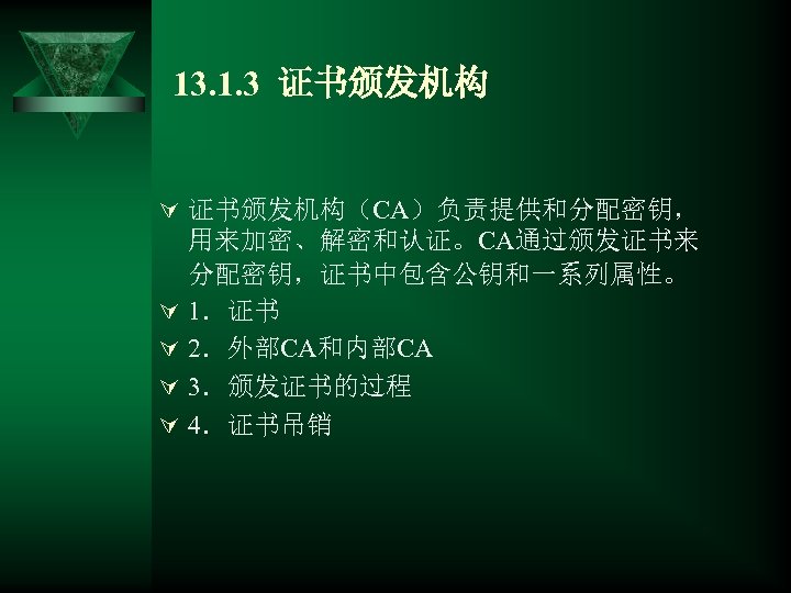 13. 1. 3 证书颁发机构 Ú 证书颁发机构（CA）负责提供和分配密钥， Ú Ú 用来加密、解密和认证。CA通过颁发证书来 分配密钥，证书中包含公钥和一系列属性。 1．证书 2．外部CA和内部CA 3．颁发证书的过程 4．证书吊销