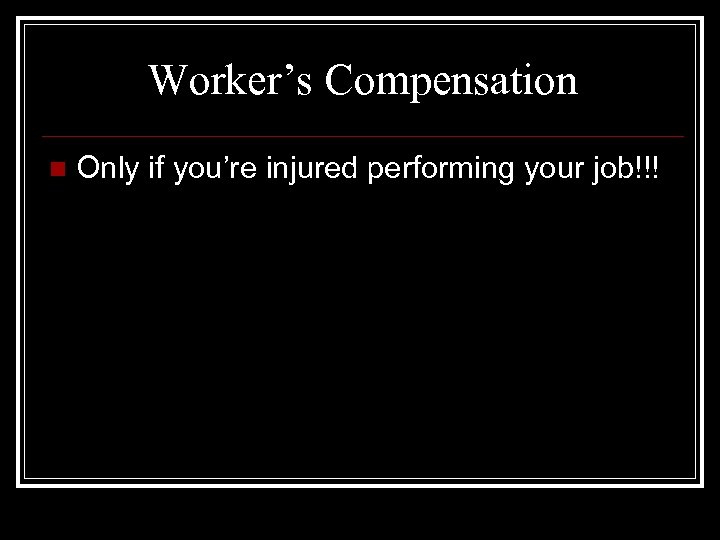 Worker’s Compensation n Only if you’re injured performing your job!!! 