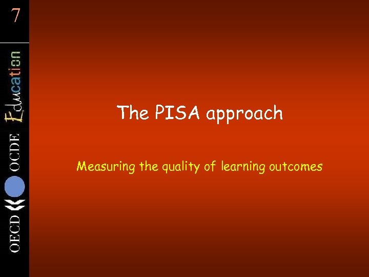 7 The PISA approach Measuring the quality of learning outcomes 