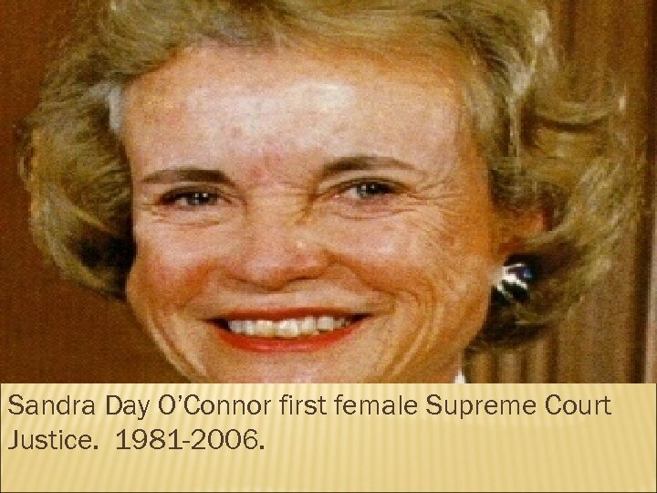 Sandra Day O’Connor first female Supreme Court Justice. 1981 -2006. 