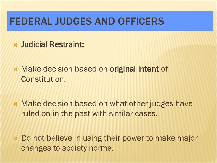 FEDERAL JUDGES AND OFFICERS Judicial Restraint: Make decision based on original intent of Constitution.