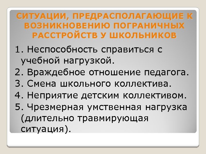 СИТУАЦИИ, ПРЕДРАСПОЛАГАЮЩИЕ К ВОЗНИКНОВЕНИЮ ПОГРАНИЧНЫХ РАССТРОЙСТВ У ШКОЛЬНИКОВ 1. Неспособность справиться с учебной нагрузкой.