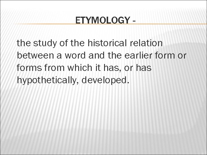 ETYMOLOGY the study of the historical relation between a word and the earlier form