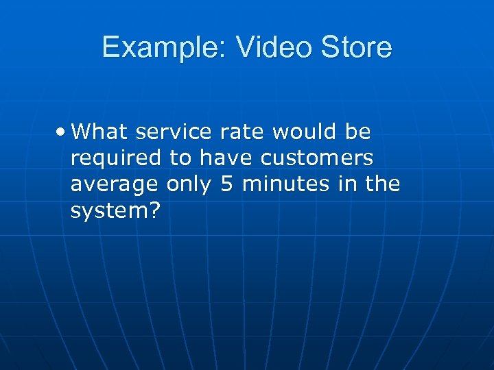 Example: Video Store • What service rate would be required to have customers average