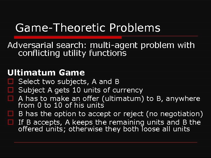 Game-Theoretic Problems Adversarial search: multi-agent problem with conflicting utility functions Ultimatum Game o Select