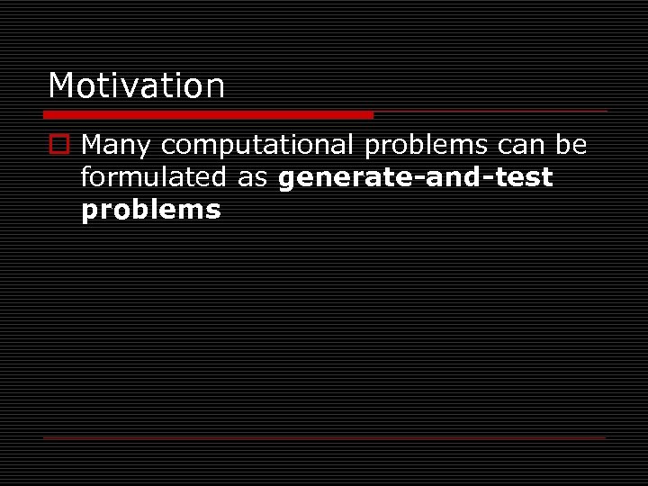 Motivation o Many computational problems can be formulated as generate-and-test problems 