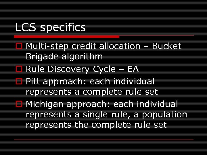 LCS specifics o Multi-step credit allocation – Bucket Brigade algorithm o Rule Discovery Cycle