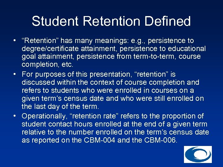 Student Retention Defined • “Retention” has many meanings: e. g. , persistence to degree/certificate