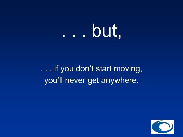 . . . but, . . . if you don’t start moving, you’ll never