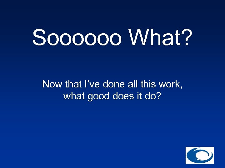 Soooooo What? Now that I’ve done all this work, what good does it do?