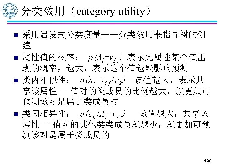 分类效用（category utility） n n 采用启发式分类度量——分类效用来指导树的创 建 属性值的概率： p(Ai=vij) 表示此属性某个值出 现的概率，越大，表示这个值越能影响预测 类内相似性： p(Ai=vij|ck) 该值越大，表示共 享该属性---值对的类成员的比例越大，就更加可