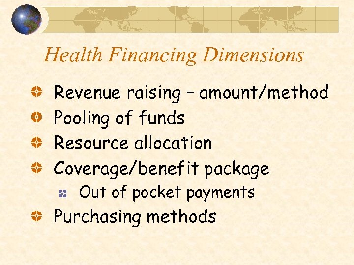 Health Financing Dimensions Revenue raising – amount/method Pooling of funds Resource allocation Coverage/benefit package