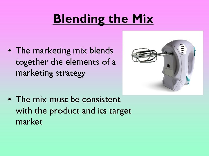 Blending the Mix • The marketing mix blends together the elements of a marketing