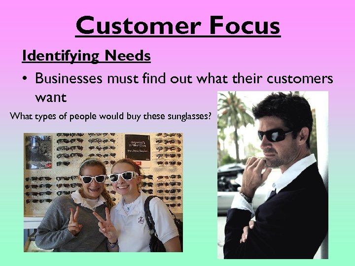 Customer Focus Identifying Needs • Businesses must find out what their customers want What