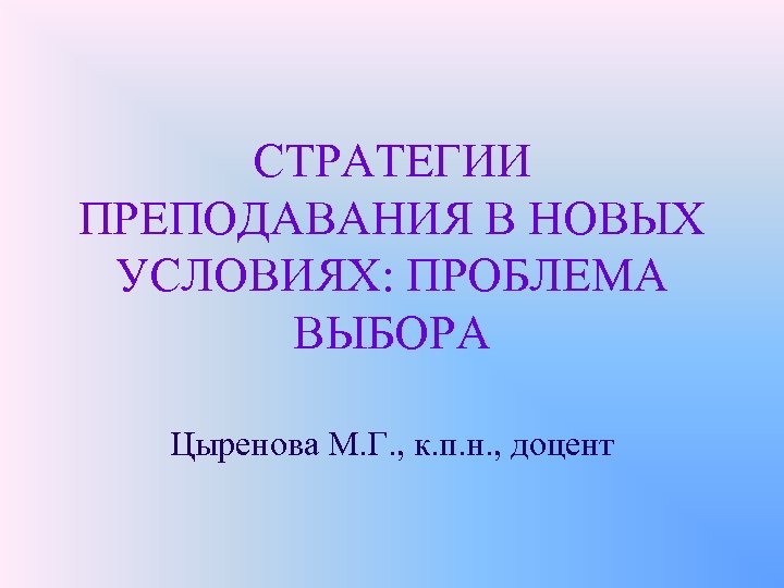 СТРАТЕГИИ ПРЕПОДАВАНИЯ В НОВЫХ УСЛОВИЯХ: ПРОБЛЕМА ВЫБОРА Цыренова М. Г. , к. п. н.