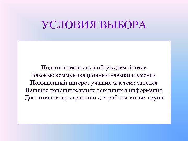 УСЛОВИЯ ВЫБОРА Подготовленность к обсуждаемой теме Базовые коммуникационные навыки и умения Повышенный интерес учащихся