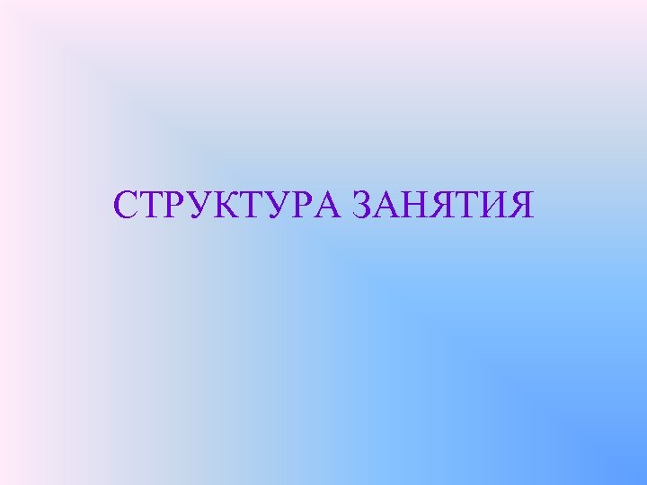 СТРУКТУРА ЗАНЯТИЯ 