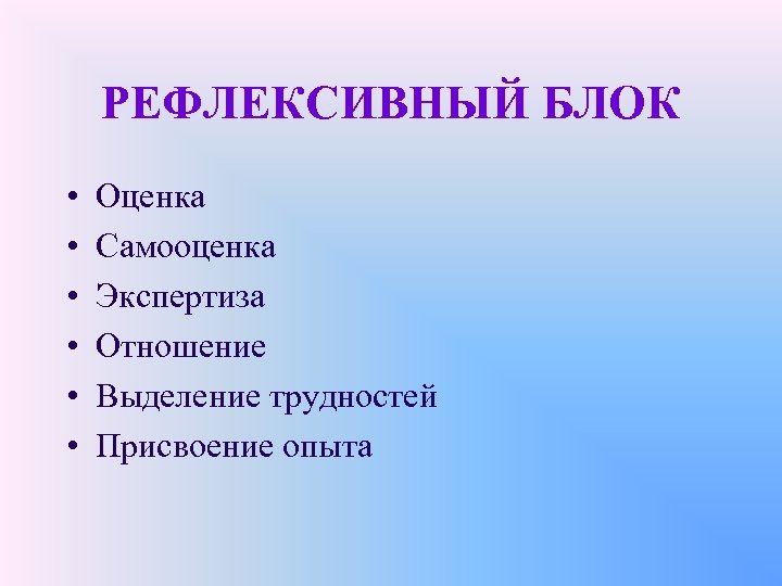 РЕФЛЕКСИВНЫЙ БЛОК • • • Оценка Самооценка Экспертиза Отношение Выделение трудностей Присвоение опыта 