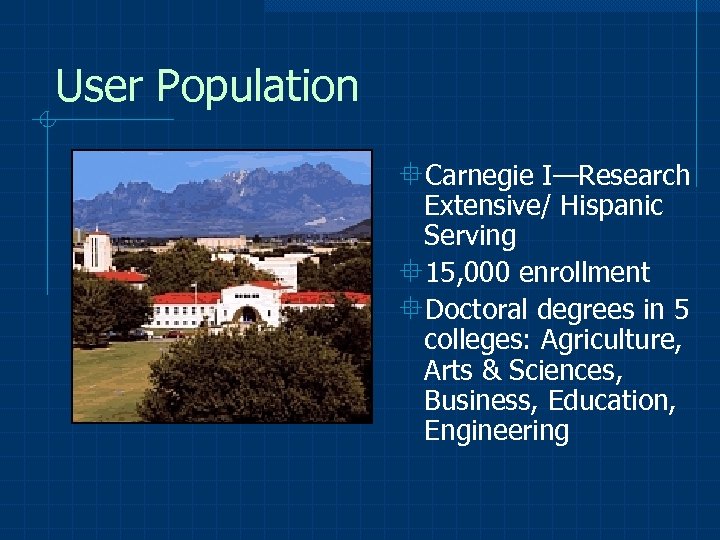 User Population °Carnegie I—Research Extensive/ Hispanic Serving ° 15, 000 enrollment °Doctoral degrees in