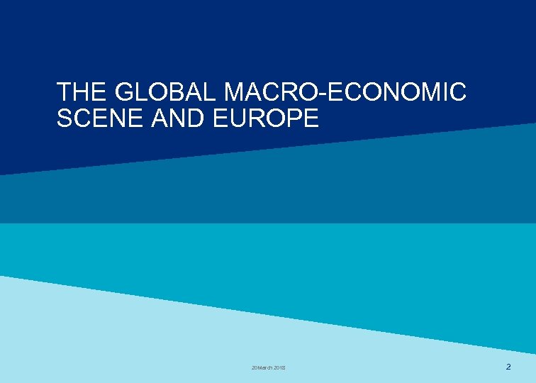 THE GLOBAL MACRO-ECONOMIC SCENE AND EUROPE 20 March 2018 2 