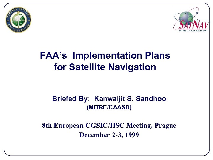 FAA’s Implementation Plans for Satellite Navigation Briefed By: Kanwaljit S. Sandhoo (MITRE/CAASD) 8 th