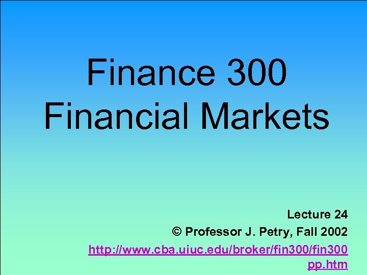 Finance 300 Financial Markets Lecture 24 © Professor J. Petry, Fall 2002 http: //www.