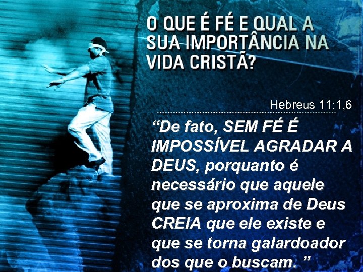 Hebreus 11: 1, 6 “De fato, SEM FÉ É IMPOSSÍVEL AGRADAR A DEUS, porquanto