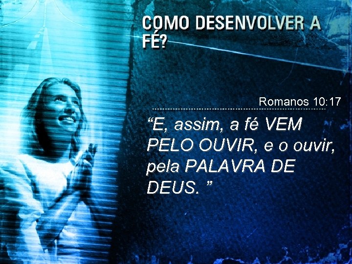 Romanos 10: 17 “E, assim, a fé VEM PELO OUVIR, e o ouvir, pela