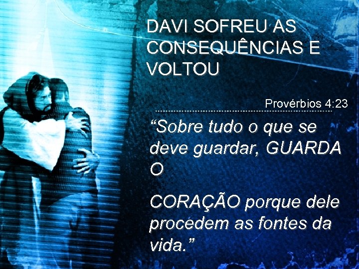 DAVI SOFREU AS CONSEQUÊNCIAS E VOLTOU Provérbios 4: 23 “Sobre tudo o que se