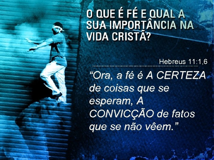 Hebreus 11: 1, 6 “Ora, a fé é A CERTEZA de coisas que se