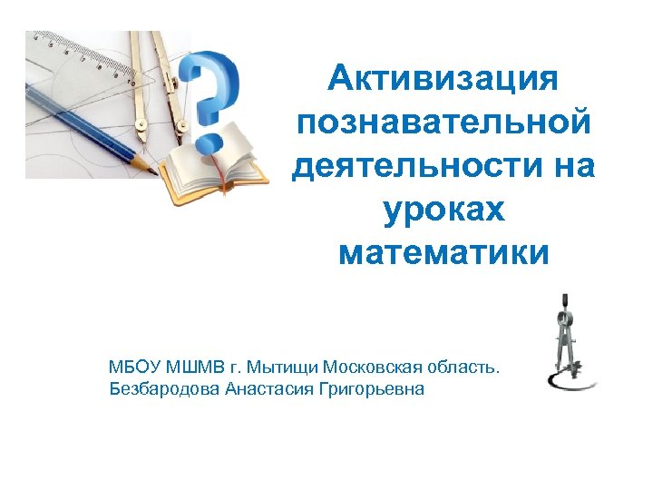 Активизация познавательной деятельности на уроках математики МБОУ МШМВ г. Мытищи Московская область. Безбародова Анастасия