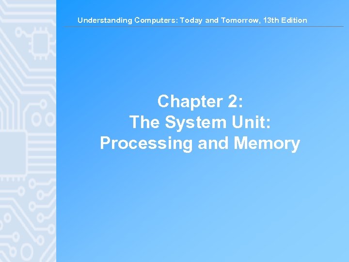 Understanding Computers: Today and Tomorrow, 13 th Edition Chapter 2: The System Unit: Processing