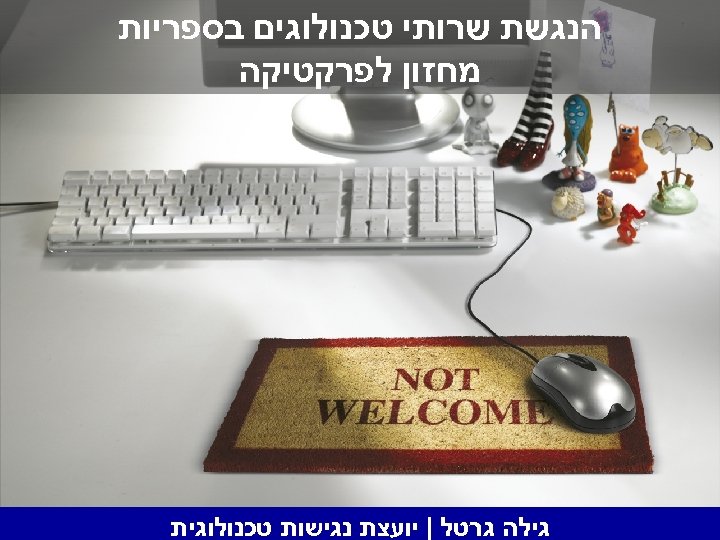  הנגשת שרותי טכנולוגים בספריות מחזון לפרקטיקה גילה גרטל | יועצת נגישות טכנולוגית 