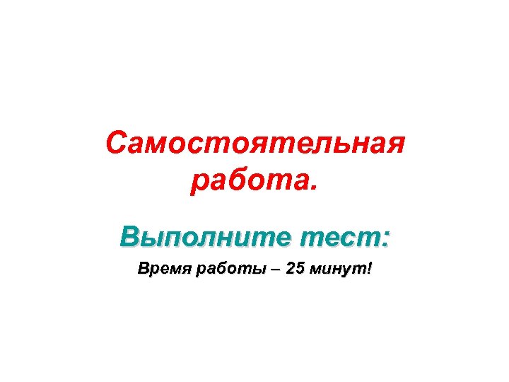 Самостоятельная работа. Выполните тест: Время работы – 25 минут! 