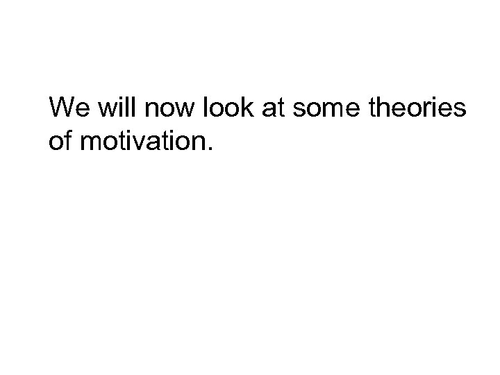 We will now look at some theories of motivation. 