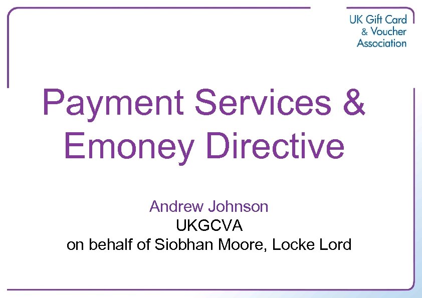 Payment Services & Emoney Directive Andrew Johnson UKGCVA on behalf of Siobhan Moore, Locke