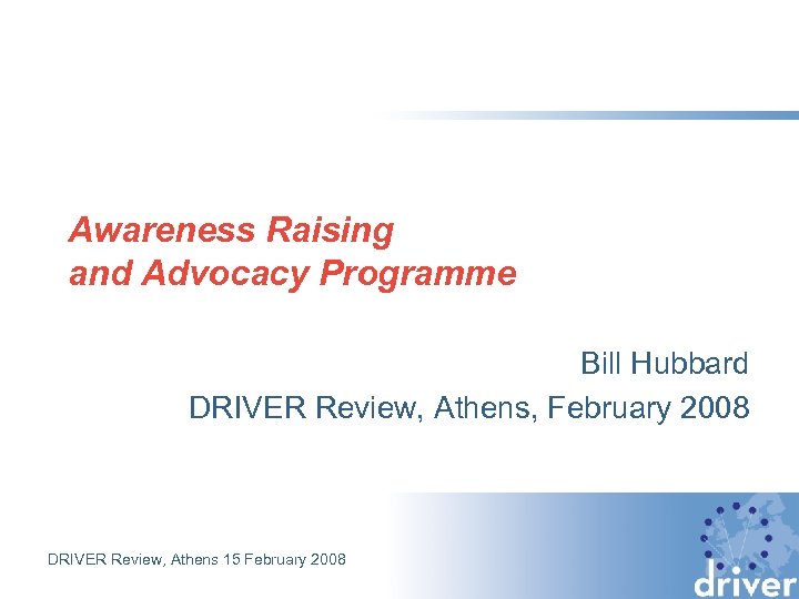 Awareness Raising and Advocacy Programme Bill Hubbard DRIVER Review, Athens, February 2008 DRIVER Review,