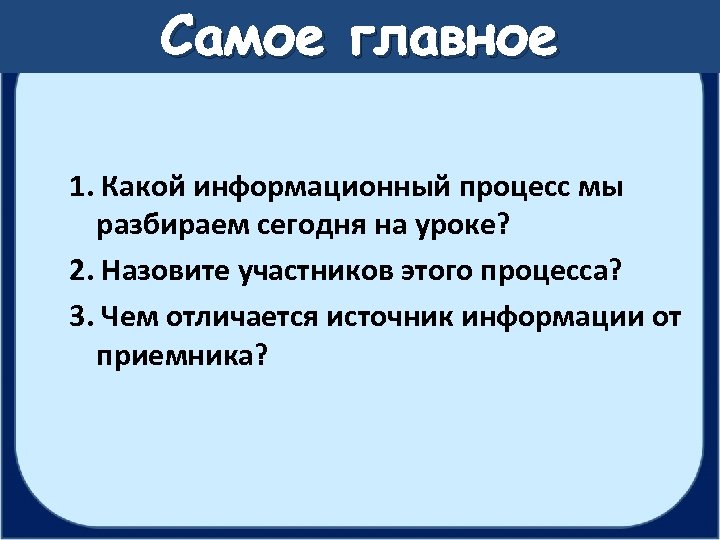 Самое главное 1. Какой информационный процесс мы разбираем сегодня на уроке? 2. Назовите участников