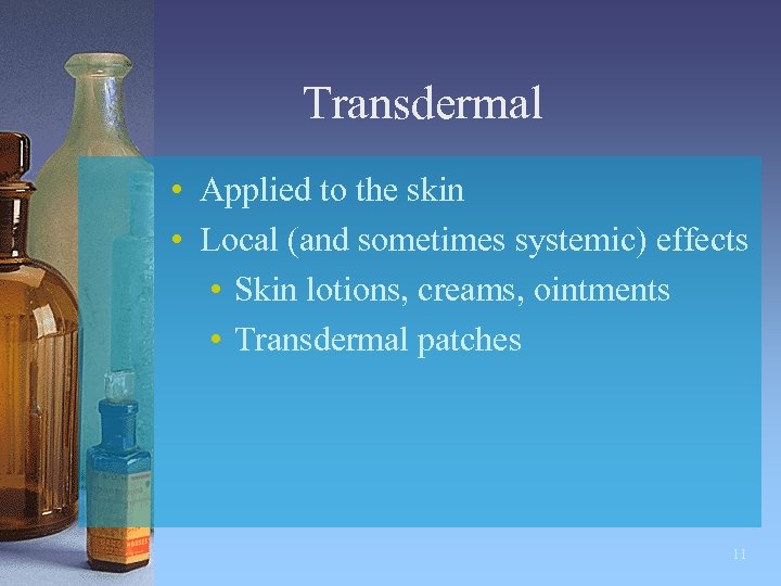 Transdermal • Applied to the skin • Local (and sometimes systemic) effects • Skin