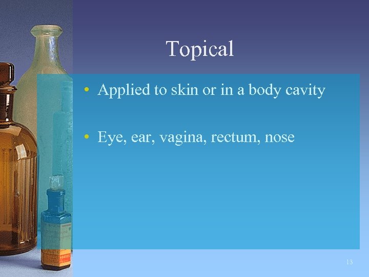 Topical • Applied to skin or in a body cavity • Eye, ear, vagina,