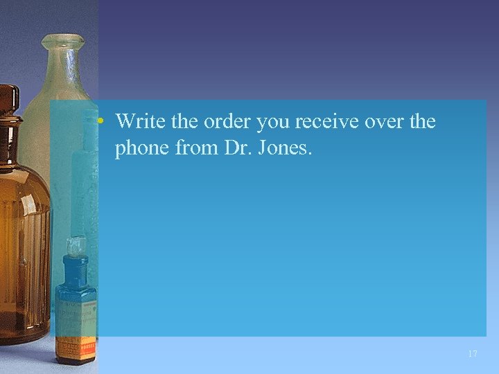  • Write the order you receive over the phone from Dr. Jones. 17