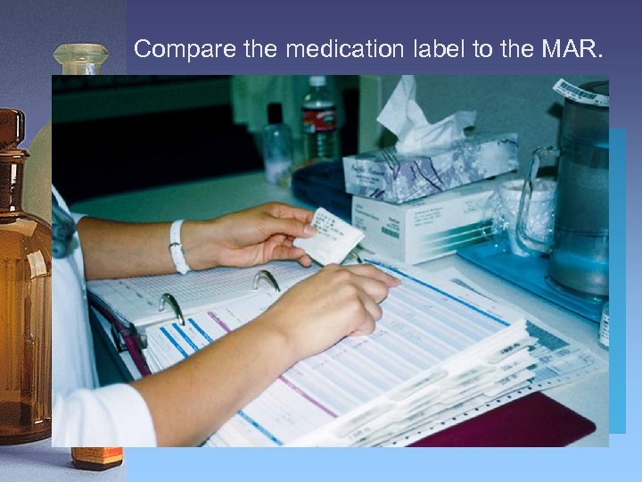 Compare the medication label to the MAR. 