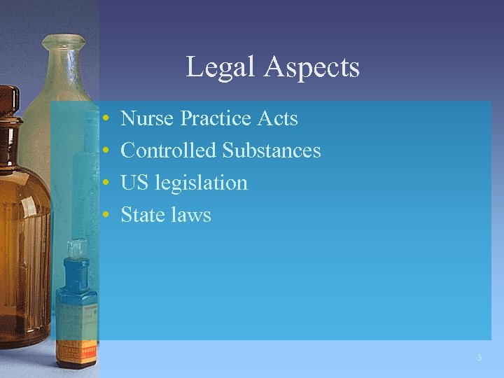 Legal Aspects • • Nurse Practice Acts Controlled Substances US legislation State laws 3