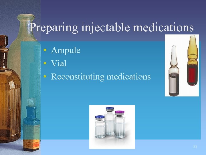 Preparing injectable medications • Ampule • Vial • Reconstituting medications 33 