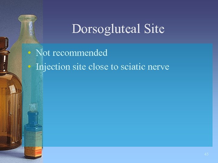 Dorsogluteal Site • Not recommended • Injection site close to sciatic nerve 45 