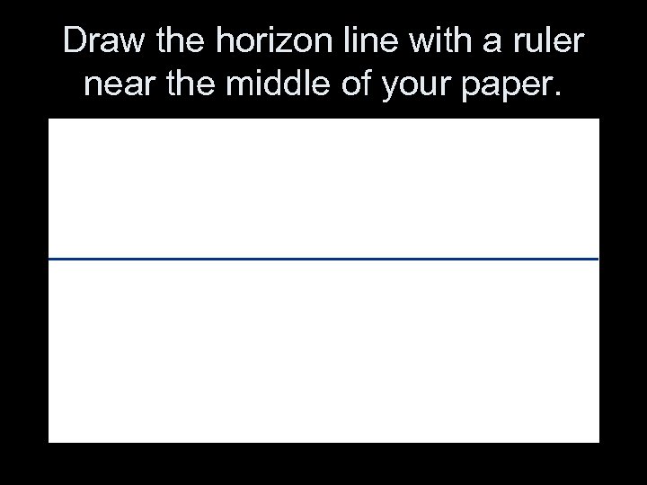 Draw the horizon line with a ruler near the middle of your paper. 