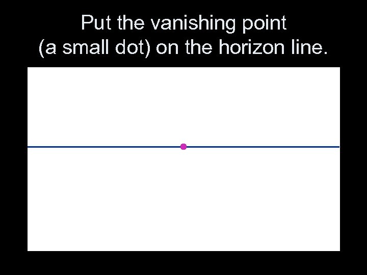 Put the vanishing point (a small dot) on the horizon line. 