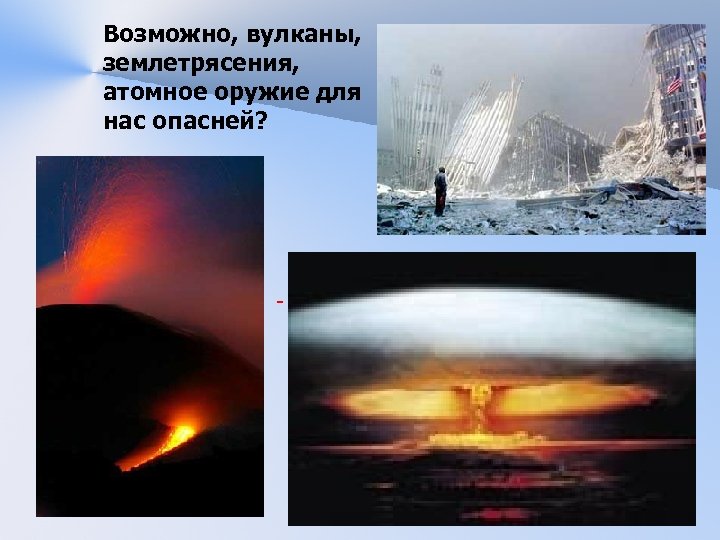 Возможно, вулканы, землетрясения, атомное оружие для нас опасней? 