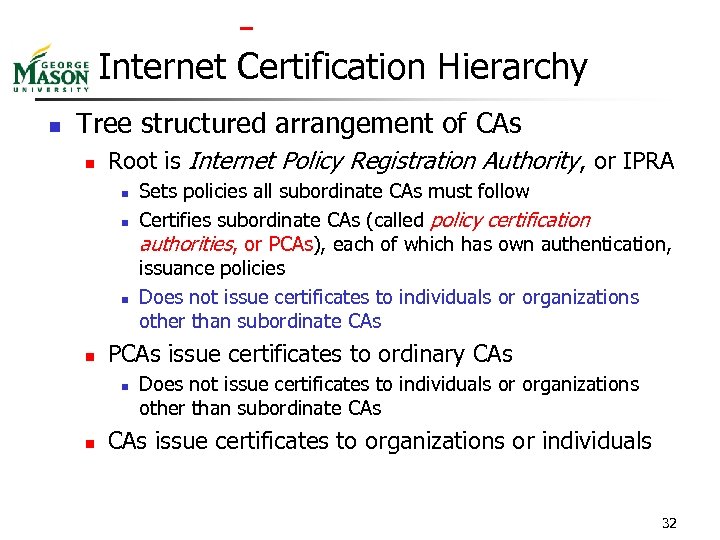  Internet Certification Hierarchy n Tree structured arrangement of CAs n Root is Internet