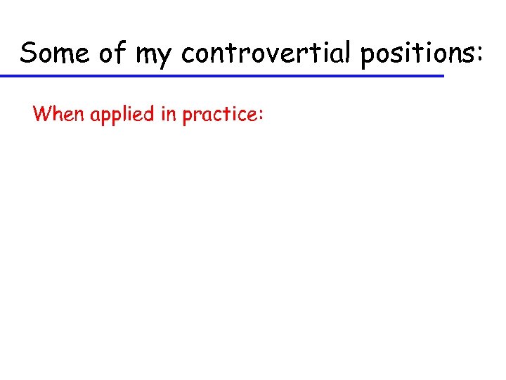 Some of my controvertial positions: When applied in practice: 
